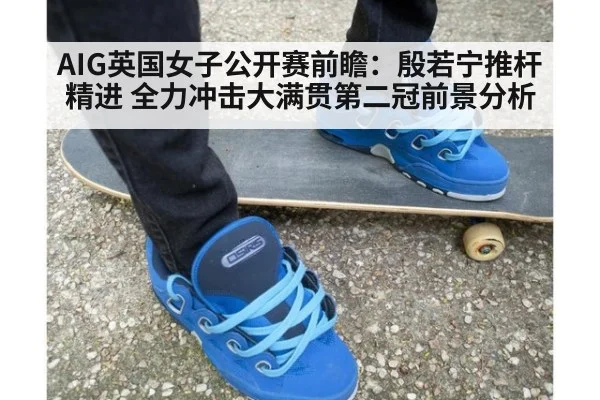 AIG英国女子公开赛前瞻：殷若宁推杆精进 全力冲击大满贯第二冠前景分析