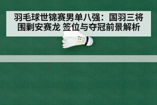 羽毛球世锦赛男单八强:国羽三将围剿安赛龙 签位与夺冠前景解析