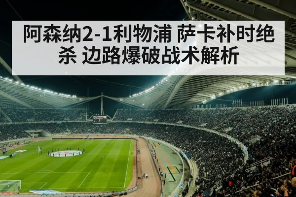 阿森纳2-1利物浦 萨卡补时绝杀 边路爆破战术解析