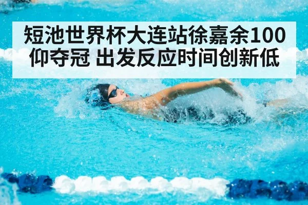 短池世界杯大连站徐嘉余100仰夺冠 出发反应时间创新低