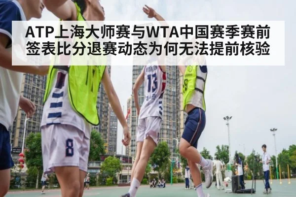 ATP上海大师赛与WTA中国赛季赛前签表比分退赛动态为何无法提前核验