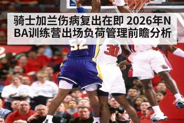 骑士加兰伤病复出在即 2026年NBA训练营出场负荷管理前瞻分析