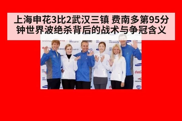 上海申花3比2武汉三镇 费南多第95分钟世界波绝杀背后的战术与争冠含义