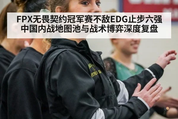 FPX无畏契约冠军赛不敌EDG止步六强 中国内战地图池与战术博弈深度复盘