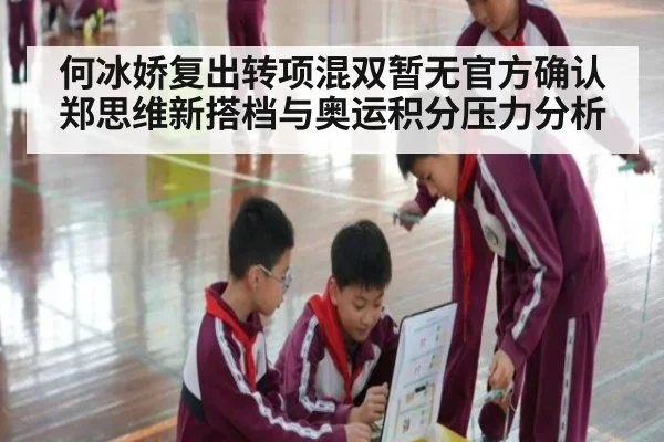 何冰娇复出转项混双暂无官方确认 郑思维新搭档与奥运积分压力分析